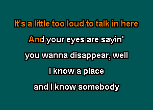 It's a little too loud to talk in here
And your eyes are sayin'
you wanna disappear, well

lknow a place

and I know somebody