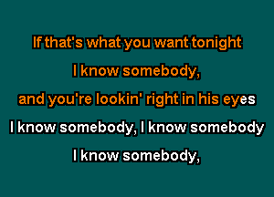 If that's what you want tonight
I know somebody,
and you're lookin' right in his eyes
I know somebody, I know somebody

I know somebody,