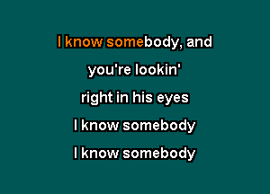 Iknow somebody, and
you're Iookin'
right in his eyes

I know somebody

Iknow somebody