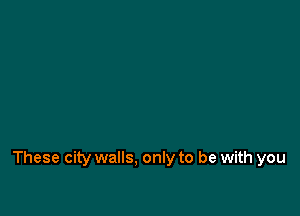 These city walls, only to be with you