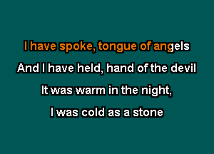 I have spoke, tongue of angels
And I have held, hand ofthe devil

It was warm in the night,

I was cold as a stone