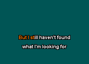 But I still haven't found

what I'm looking for