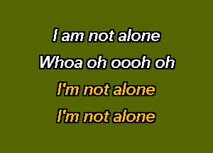 I am not alone
Whoa oh oooh oh

I'm not alone

I'm not alone