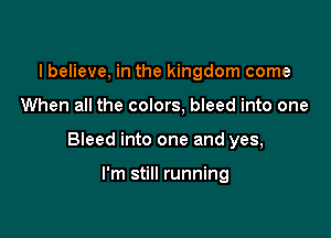 I believe, in the kingdom come

When all the colors, bleed into one

Bieed into one and yes,

I'm still running
