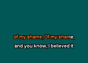 of my shame, Of my shame,

and you know, I believed it