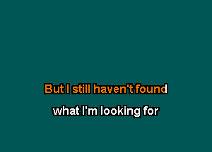 But I still haven't found

what I'm looking for