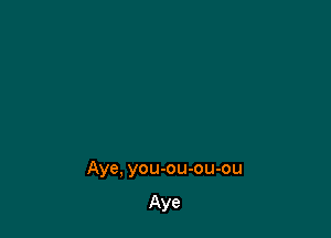 Aye, you-ou-ou-ou

Aye