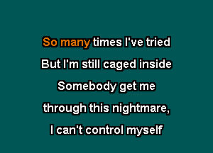 So many times I've tried
But I'm still caged inside

Somebody get me

through this nightmare,

I can't control myself