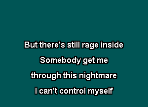 But there's still rage inside

Somebody get me

through this nightmare

I can't control myself