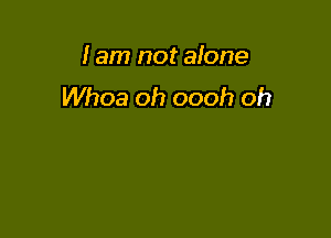 I am not alone
Whoa oh oooh oh