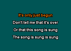 It's onlyjust begun
Dontt tell me that it's over

Or that this song is sung

The song is sung is sung