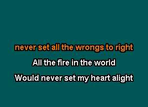 never set all the wrongs to right

All the fare in the world

Would never set my heart alight