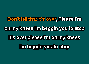 Don't tell that it's over, Please I'm
on my knees I'm beggin you to stop
It's over please I'm on my knees

I'm beggin you to stop