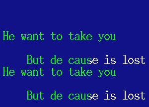 He want to take you

But de cause is lost
He want to take you

But de cause is lost