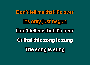 Don't tell me that it's over
It's onlyjust begun

Don't tell me that it's over

Or that this song is sung

The song is sung