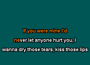 lfyou were mine I'd

never let anyone hurt you, I

wanna dry those tears, kiss those lips