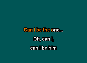 Can I be the one...

Oh, can I,

can I be him