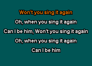 Won't you sing it again
Oh, when you sing it again
Can I be him, Won't you sing it again
Oh, when you sing it again

Can I be him