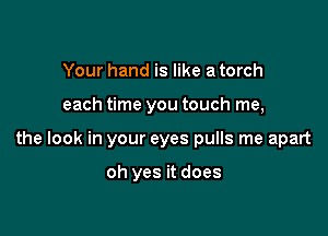 Your hand is like a torch

each time you touch me,

the look in your eyes pulls me apart

oh yes it does