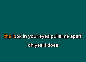 the look in your eyes pulls me apart

oh yes it does