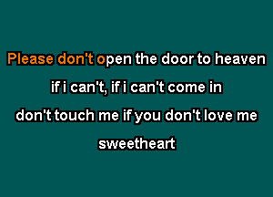 Please don't open the door to heaven

ifi can't, ifi can't come in

don't touch me ifyou don't love me

sweetheart