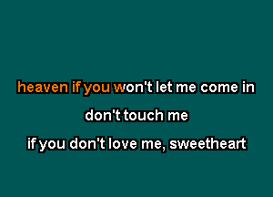 heaven if you won't let me come in

don't touch me

if you don't love me, sweetheart