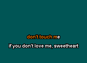 don't touch me

if you don't love me, sweetheart