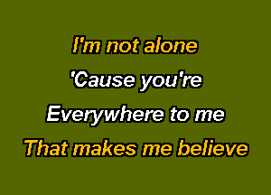 I'm not alone

'Cause you 're

Everywhere to me

That makes me befieve