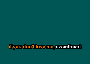 ifyou don't love me, sweetheart