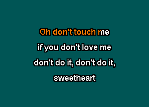 Oh don't touch me

ifyou don't love me

don't do it, don't do it,

sweetheart