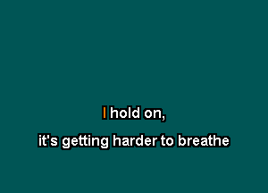 I hold on,

it's getting harder to breathe