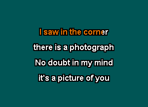 I saw in the corner

there is a photograph

No doubt in my mind

it's a picture of you