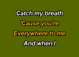 Catch my breath

'Cause you're

Everywhere to me
And when!