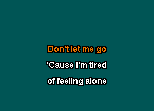 Don't let me go

'Cause I'm tired

offeeling alone