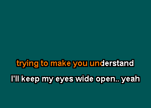 trying to make you understand

I'll keep my eyes wide open.. yeah