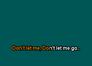 Don't let me. Don't let me go..