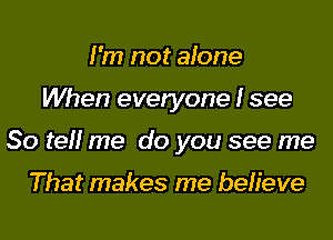 I'm not alone

When everyone I see

So tell me do you see me

That makes me befieve