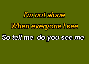 I'm not alone

When everyone I see

So tell me do you see me