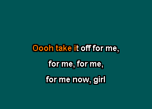 Oooh take it ofoor me,

for me, for me,

for me now, girl