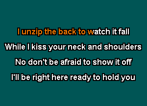 I unzip the back to watch it fall
While I kiss your neck and shoulders
No don't be afraid to show it off

I'll be right here ready to hold you