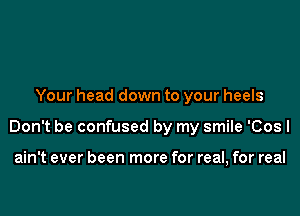 Your head down to your heels

Don't be confused by my smile 'Cosl

ain't ever been more for real, for real