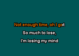 Not enough time, oh I got

So much to lose,

I'm losing my mind