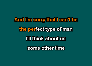 And I'm sorry that I can't be

the perfect type of man

I'll think about us

some other time