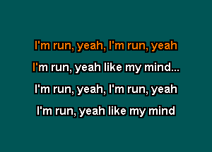I'm run, yeah, I'm run, yeah

I'm run. yeah like my mind...

I'm run. yeah, I'm run, yeah

I'm run, yeah like my mind