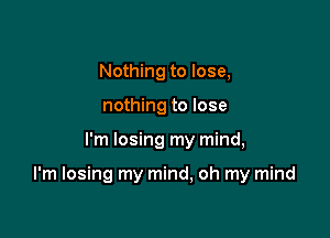 Nothing to lose,
nothing to lose

I'm losing my mind,

I'm losing my mind, oh my mind
