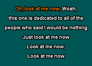 Oh, look at me now, Woah,
this one is dedicated to all ofthe
people who said I would be nothing
Just look at me now
Look at me now,

Look at me now