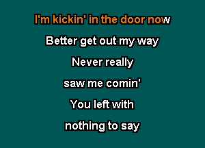 I'm kickin' in the door now
Better get out my way
Never really
saw me comin'

You left with

nothing to say