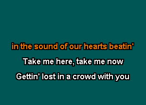 in the sound of our hearts beatin'

Take me here, take me now

Gettin' lost in a crowd with you