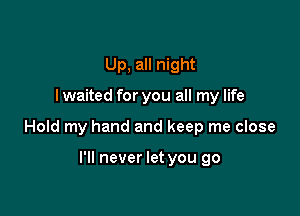 Up, all night

I waited for you all my life

Hold my hand and keep me close

I'll never let you go