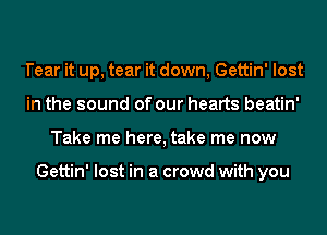 Tear it up, tear it down, Gettin' lost
in the sound of our hearts beatin'
Take me here, take me now

Gettin' lost in a crowd with you